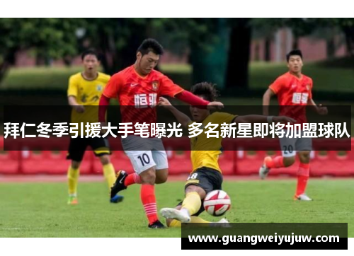 拜仁冬季引援大手笔曝光 多名新星即将加盟球队 拜仁冬季引援大手笔曝光 多名新星即将加盟球队