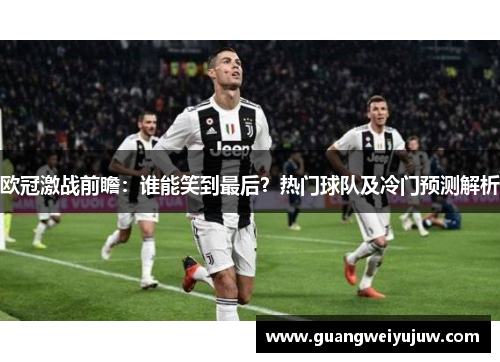 欧冠激战前瞻：谁能笑到最后？热门球队及冷门预测解析