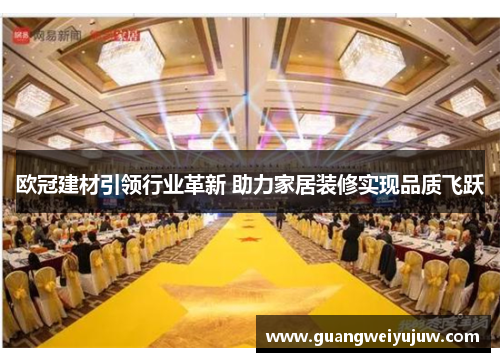 欧冠建材引领行业革新 助力家居装修实现品质飞跃
