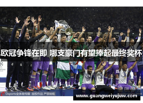 欧冠争锋在即 哪支豪门有望捧起最终奖杯
