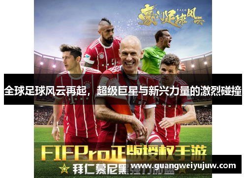 全球足球风云再起，超级巨星与新兴力量的激烈碰撞