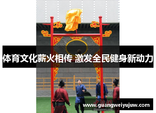 体育文化薪火相传 激发全民健身新动力
