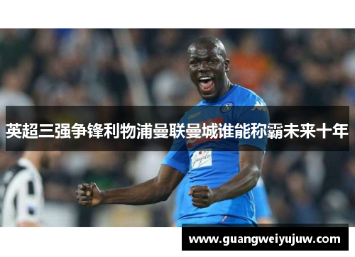 英超三强争锋利物浦曼联曼城谁能称霸未来十年