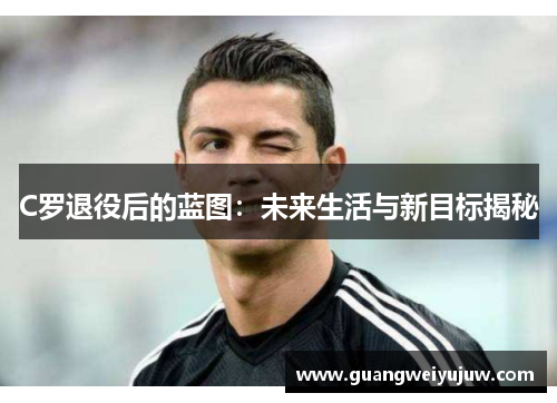 C罗退役后的蓝图：未来生活与新目标揭秘