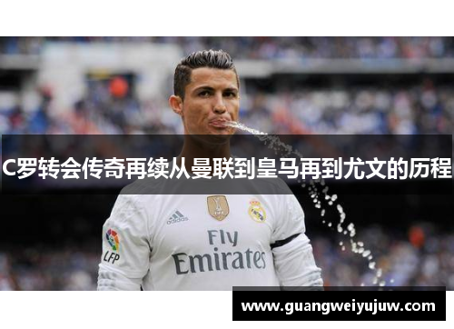 C罗转会传奇再续从曼联到皇马再到尤文的历程