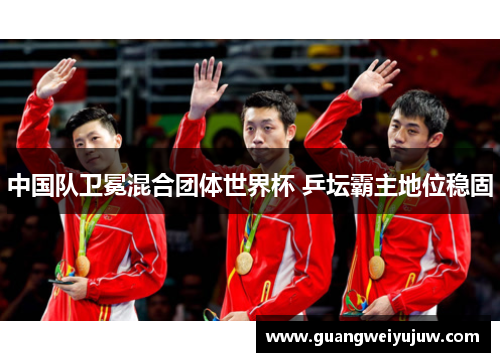 中国队卫冕混合团体世界杯 乒坛霸主地位稳固