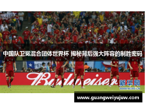 中国队卫冕混合团体世界杯 揭秘背后强大阵容的制胜密码