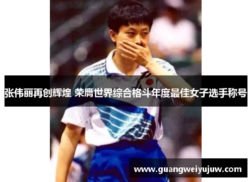 张伟丽再创辉煌 荣膺世界综合格斗年度最佳女子选手称号