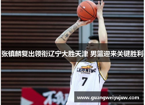 张镇麟复出领衔辽宁大胜天津 男篮迎来关键胜利