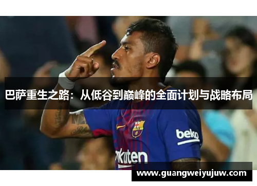 巴萨重生之路：从低谷到巅峰的全面计划与战略布局