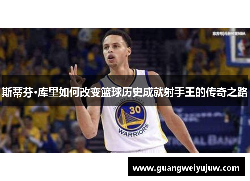 斯蒂芬·库里如何改变篮球历史成就射手王的传奇之路
