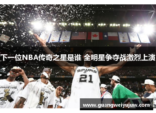 下一位NBA传奇之星是谁 全明星争夺战激烈上演