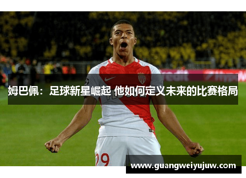 姆巴佩：足球新星崛起 他如何定义未来的比赛格局