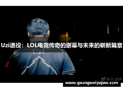 Uzi退役：LOL电竞传奇的谢幕与未来的崭新篇章