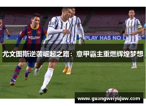 尤文图斯逆袭崛起之路：意甲霸主重燃辉煌梦想