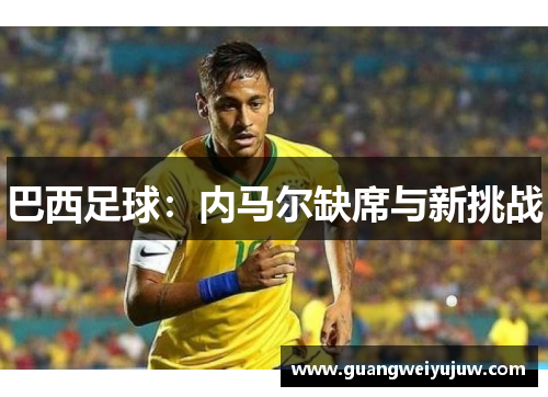 巴西足球：内马尔缺席与新挑战