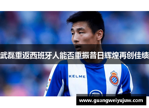 武磊重返西班牙人能否重振昔日辉煌再创佳绩
