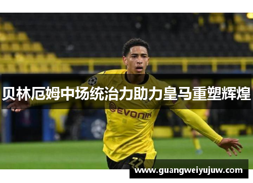 贝林厄姆中场统治力助力皇马重塑辉煌