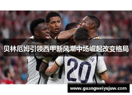 贝林厄姆引领西甲新风潮中场崛起改变格局