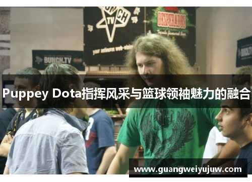 Puppey Dota指挥风采与篮球领袖魅力的融合