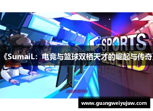 《SumaiL：电竞与篮球双栖天才的崛起与传奇》