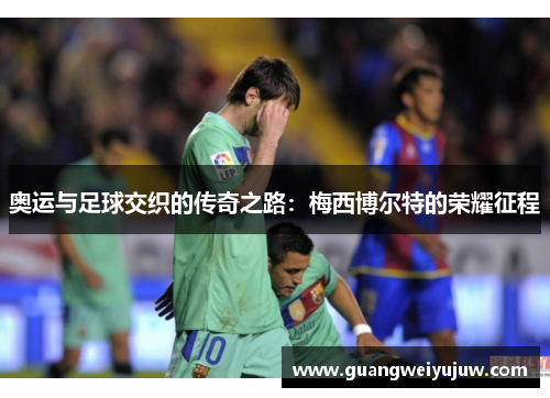奥运与足球交织的传奇之路：梅西博尔特的荣耀征程