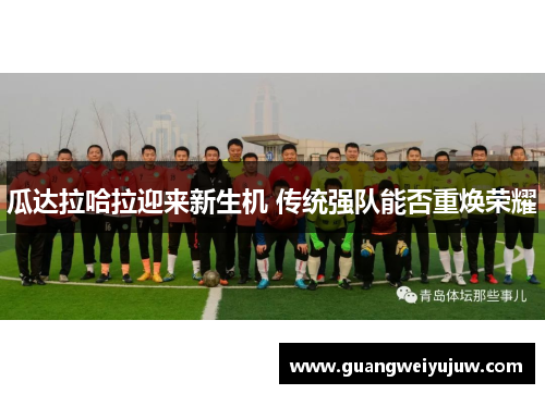 瓜达拉哈拉迎来新生机 传统强队能否重焕荣耀