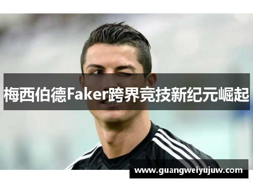 梅西伯德Faker跨界竞技新纪元崛起