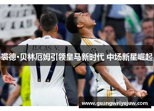 裘德·贝林厄姆引领皇马新时代 中场新星崛起