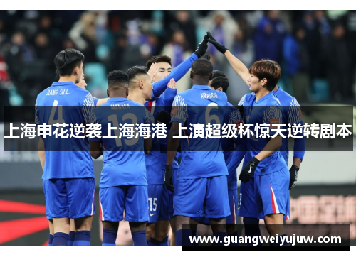 上海申花逆袭上海海港 上演超级杯惊天逆转剧本