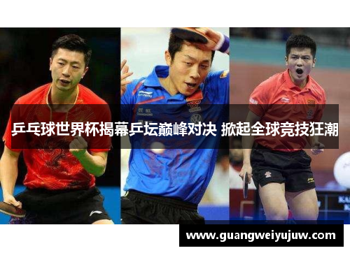 乒乓球世界杯揭幕乒坛巅峰对决 掀起全球竞技狂潮