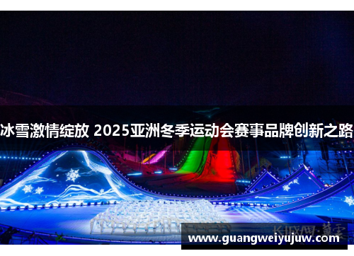 冰雪激情绽放 2025亚洲冬季运动会赛事品牌创新之路