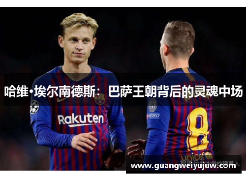 哈维·埃尔南德斯：巴萨王朝背后的灵魂中场