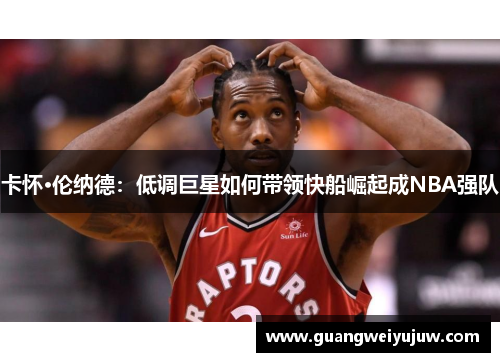 卡怀·伦纳德：低调巨星如何带领快船崛起成NBA强队