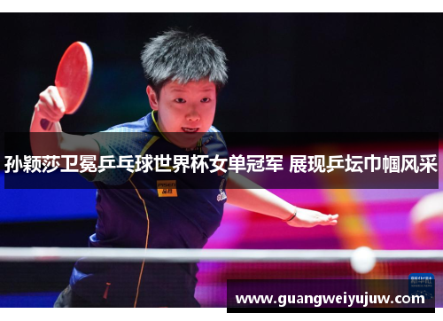 孙颖莎卫冕乒乓球世界杯女单冠军 展现乒坛巾帼风采