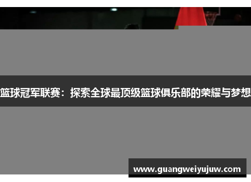 篮球冠军联赛：探索全球最顶级篮球俱乐部的荣耀与梦想