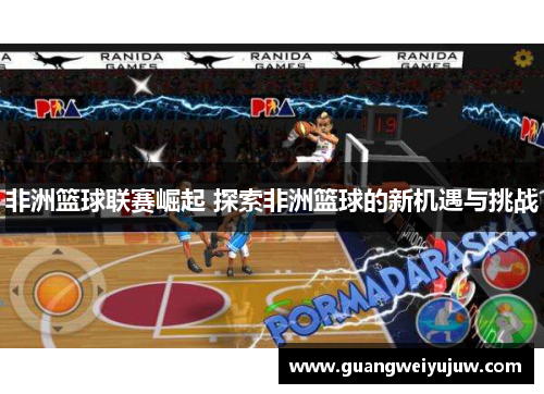 非洲篮球联赛崛起 探索非洲篮球的新机遇与挑战