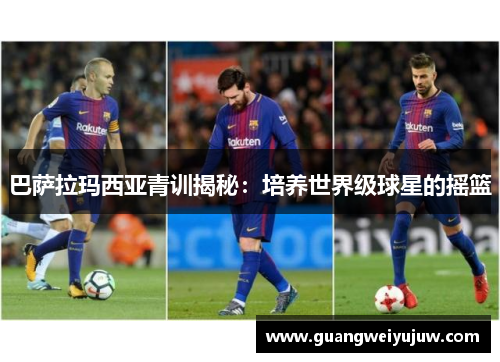 巴萨拉玛西亚青训揭秘：培养世界级球星的摇篮