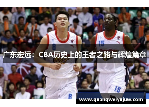广东宏远：CBA历史上的王者之路与辉煌篇章