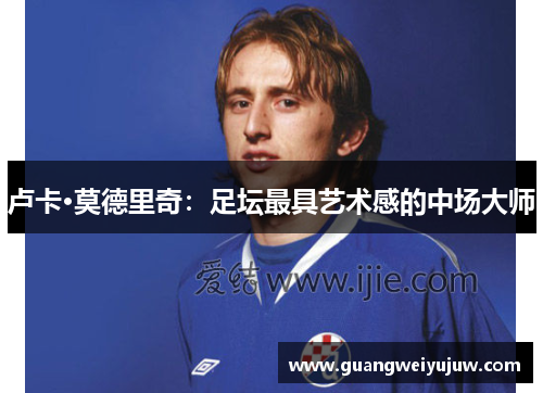卢卡·莫德里奇：足坛最具艺术感的中场大师
