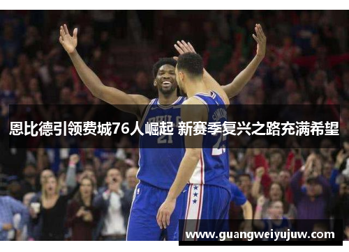 恩比德引领费城76人崛起 新赛季复兴之路充满希望