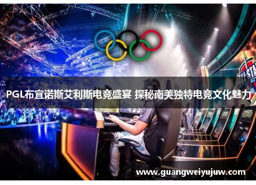 PGL布宜诺斯艾利斯电竞盛宴 探秘南美独特电竞文化魅力