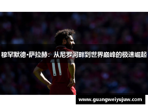 穆罕默德·萨拉赫：从尼罗河畔到世界巅峰的极速崛起