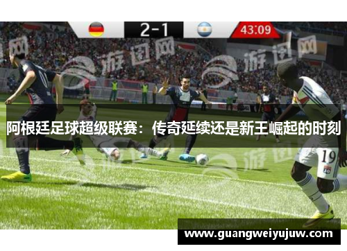 阿根廷足球超级联赛：传奇延续还是新王崛起的时刻