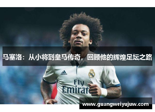 马塞洛:从小将到皇马传奇,回顾他的辉煌足坛之路 马塞洛:从小将到皇马传奇,回顾他的辉煌足坛之路