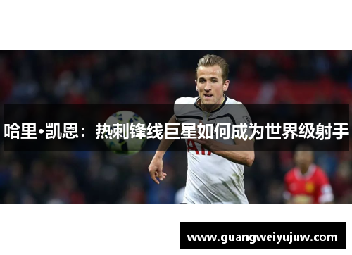 哈里·凯恩：热刺锋线巨星如何成为世界级射手