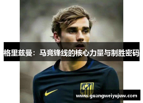 格里兹曼：马竞锋线的核心力量与制胜密码