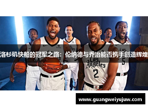 洛杉矶快船的冠军之路：伦纳德与乔治能否携手创造辉煌