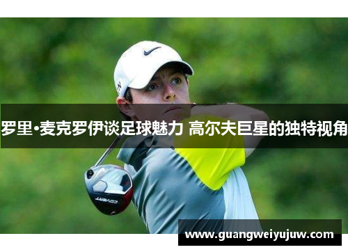 罗里·麦克罗伊谈足球魅力 高尔夫巨星的独特视角
