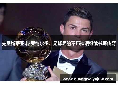 克里斯蒂亚诺·罗纳尔多：足球界的不朽神话继续书写传奇